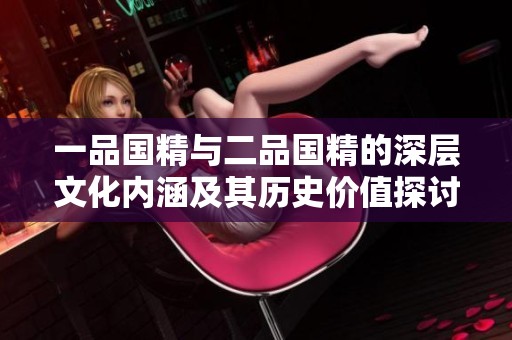 一品国精与二品国精的深层文化内涵及其历史价值探讨