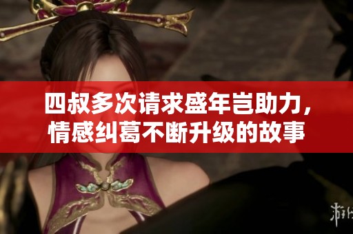 四叔多次请求盛年岂助力，情感纠葛不断升级的故事
