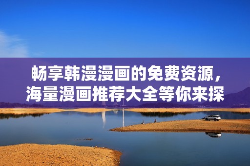 畅享韩漫漫画的免费资源，海量漫画推荐大全等你来探寻