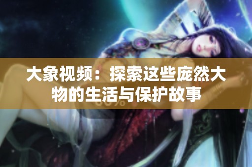 大象视频：探索这些庞然大物的生活与保护故事