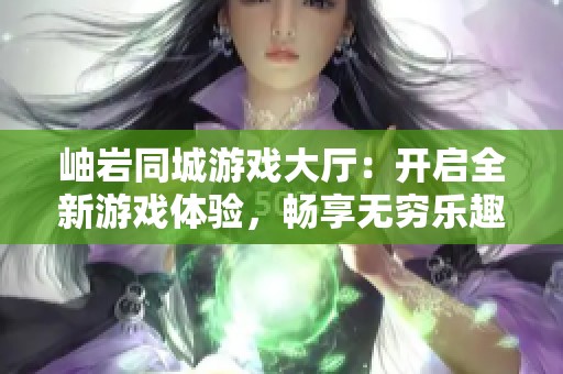岫岩同城游戏大厅：开启全新游戏体验，畅享无穷乐趣