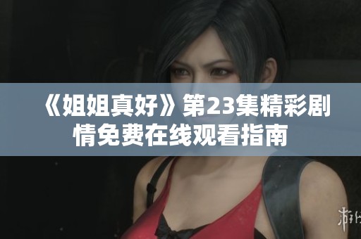 《姐姐真好》第23集精彩剧情免费在线观看指南