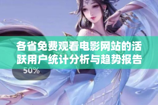 各省免费观看电影网站的活跃用户统计分析与趋势报告