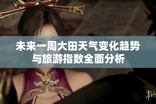 未来一周大田天气变化趋势与旅游指数全面分析