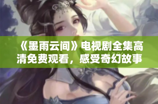 《墨雨云间》电视剧全集高清免费观看，感受奇幻故事的魅力与精彩情节