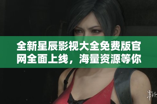 全新星辰影视大全免费版官网全面上线，海量资源等你来发现
