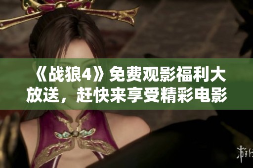 《战狼4》免费观影福利大放送，赶快来享受精彩电影体验！