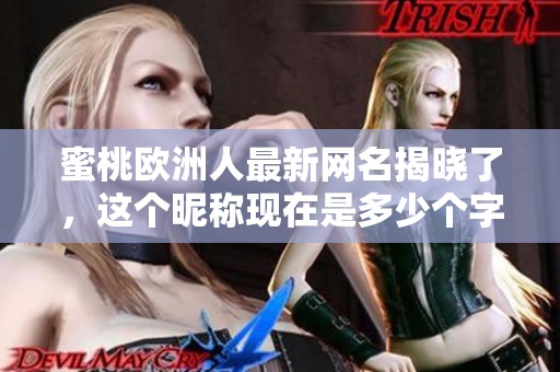 蜜桃欧洲人最新网名揭晓了，这个昵称现在是多少个字呢？