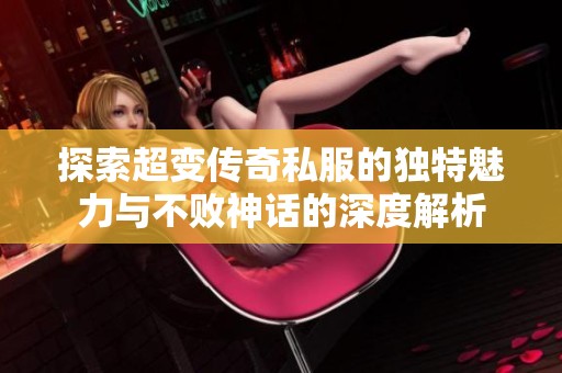 探索超变传奇私服的独特魅力与不败神话的深度解析