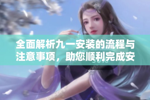 全面解析九一安装的流程与注意事项，助您顺利完成安装任务