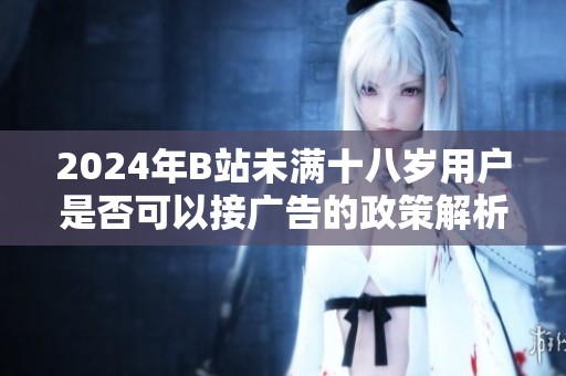 2024年B站未满十八岁用户是否可以接广告的政策解析和影响分析