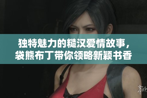独特魅力的糙汉爱情故事，袋熊布丁带你领略新颖书香体验