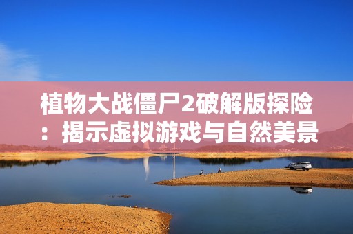植物大战僵尸2破解版探险：揭示虚拟游戏与自然美景的双重影响
