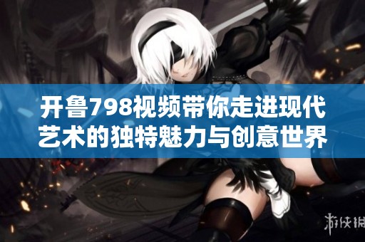 开鲁798视频带你走进现代艺术的独特魅力与创意世界