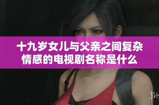 十九岁女儿与父亲之间复杂情感的电视剧名称是什么