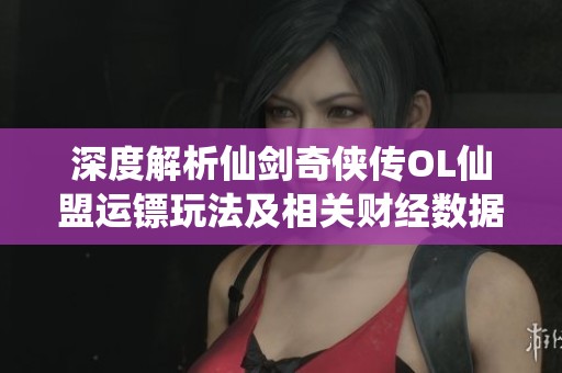深度解析仙剑奇侠传OL仙盟运镖玩法及相关财经数据分析