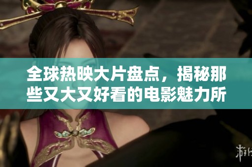 全球热映大片盘点，揭秘那些又大又好看的电影魅力所在