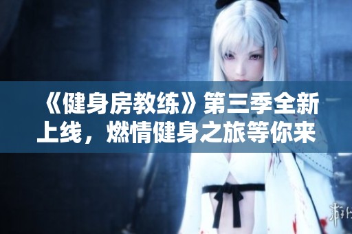 《健身房教练》第三季全新上线，燃情健身之旅等你来体验！