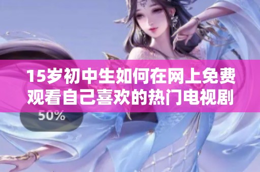 15岁初中生如何在网上免费观看自己喜欢的热门电视剧攻略分享
