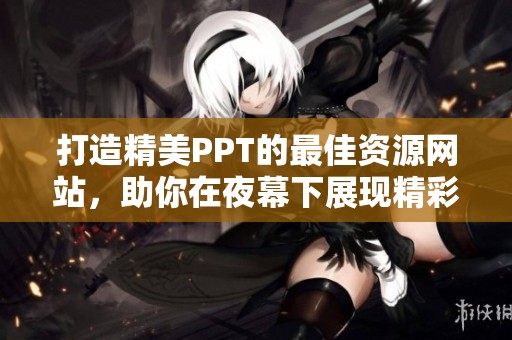 打造精美PPT的最佳资源网站，助你在夜幕下展现精彩创意
