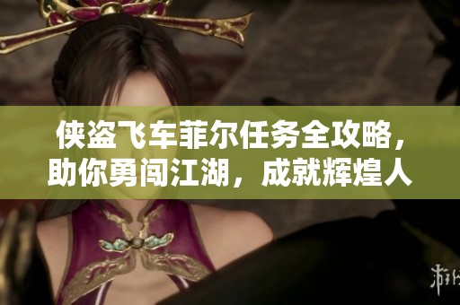 侠盗飞车菲尔任务全攻略，助你勇闯江湖，成就辉煌人生