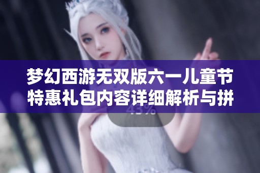 梦幻西游无双版六一儿童节特惠礼包内容详细解析与拼卡社活动介绍