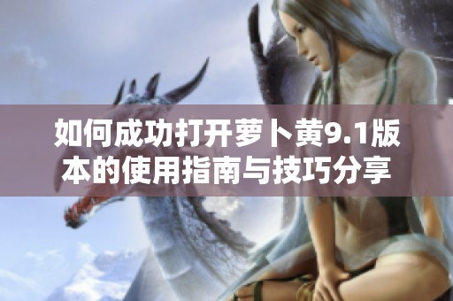 如何成功打开萝卜黄9.1版本的使用指南与技巧分享
