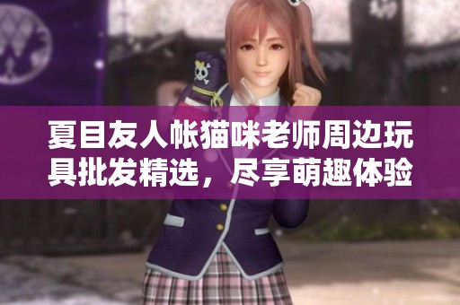 夏目友人帐猫咪老师周边玩具批发精选，尽享萌趣体验