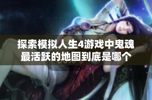 探索模拟人生4游戏中鬼魂最活跃的地图到底是哪个