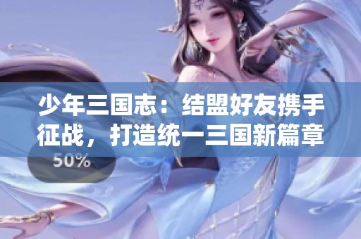 少年三国志：结盟好友携手征战，打造统一三国新篇章