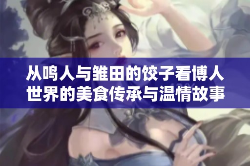 从鸣人与雏田的饺子看博人世界的美食传承与温情故事