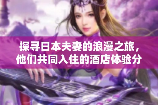 探寻日本夫妻的浪漫之旅，他们共同入住的酒店体验分享