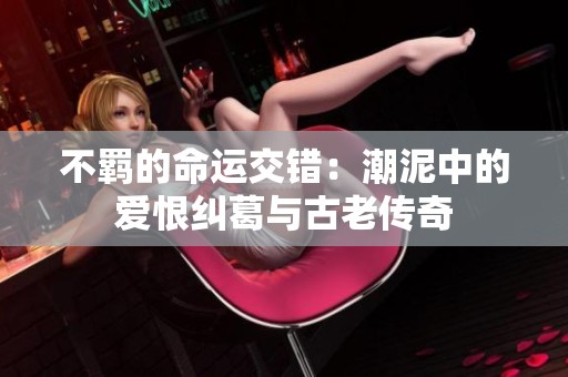 不羁的命运交错：潮泥中的爱恨纠葛与古老传奇