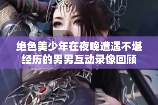 绝色美少年在夜晚遭遇不堪经历的男男互动录像回顾