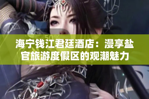 海宁钱江君廷酒店：漫享盐官旅游度假区的观潮魅力