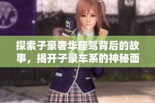 探索子豪奢华座驾背后的故事，揭开子豪车系的神秘面纱