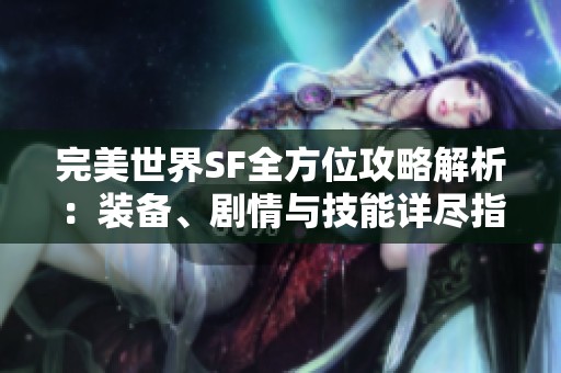 完美世界SF全方位攻略解析：装备、剧情与技能详尽指南