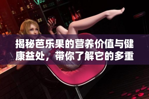 揭秘芭乐果的营养价值与健康益处，带你了解它的多重功效与作用
