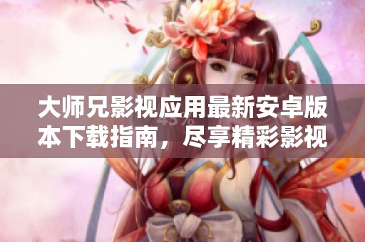 大师兄影视应用最新安卓版本下载指南，尽享精彩影视资源体验