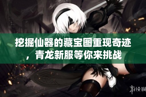 挖掘仙器的藏宝图重现奇迹，青龙新服等你来挑战