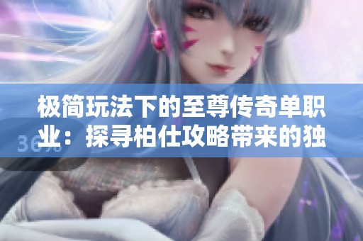 极简玩法下的至尊传奇单职业：探寻柏仕攻略带来的独特游戏体验