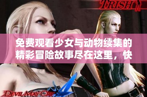 免费观看少女与动物续集的精彩冒险故事尽在这里，快来体验吧！
