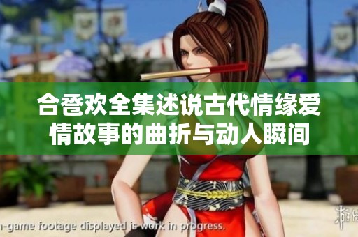 合卺欢全集述说古代情缘爱情故事的曲折与动人瞬间