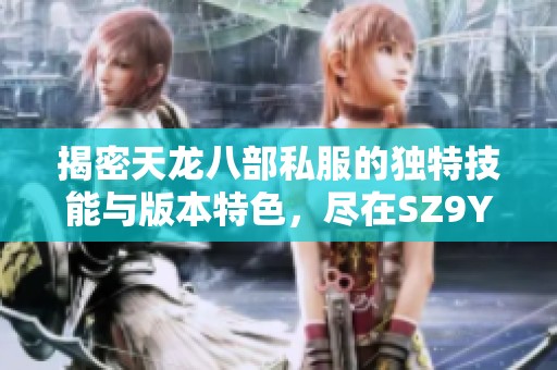 揭密天龙八部私服的独特技能与版本特色，尽在SZ9YI游戏站