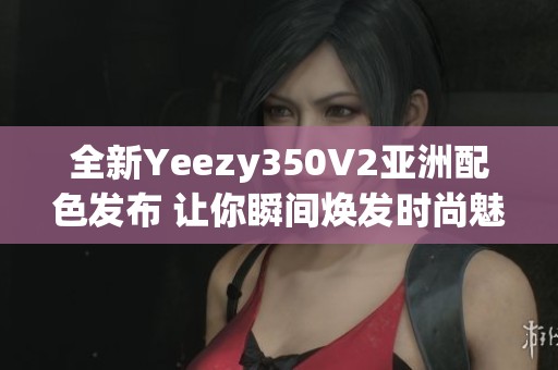 全新Yeezy350V2亚洲配色发布 让你瞬间焕发时尚魅力