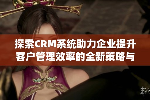 探索CRM系统助力企业提升客户管理效率的全新策略与方法