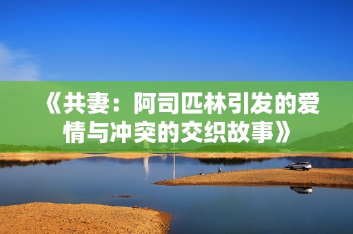 《共妻：阿司匹林引发的爱情与冲突的交织故事》