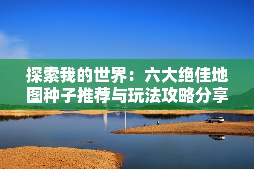 探索我的世界：六大绝佳地图种子推荐与玩法攻略分享