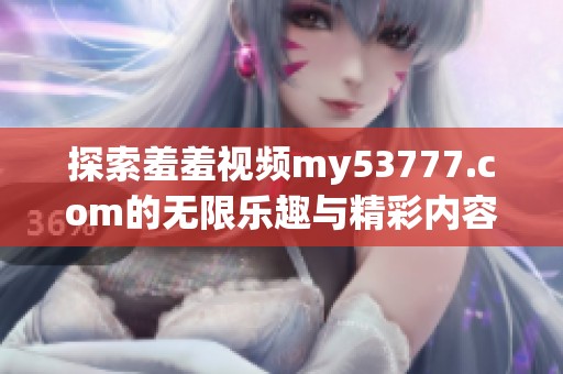 探索羞羞视频my53777.com的无限乐趣与精彩内容，尽在这里等你发现