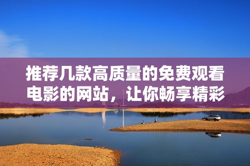 推荐几款高质量的免费观看电影的网站，让你畅享精彩影评体验
